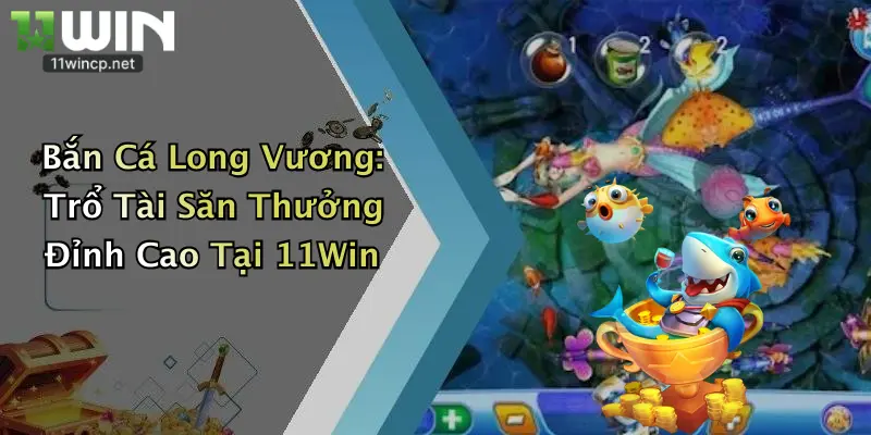 Bắn Cá Long Vương: Trổ Tài Săn Thưởng Đỉnh Cao Tại 11Win