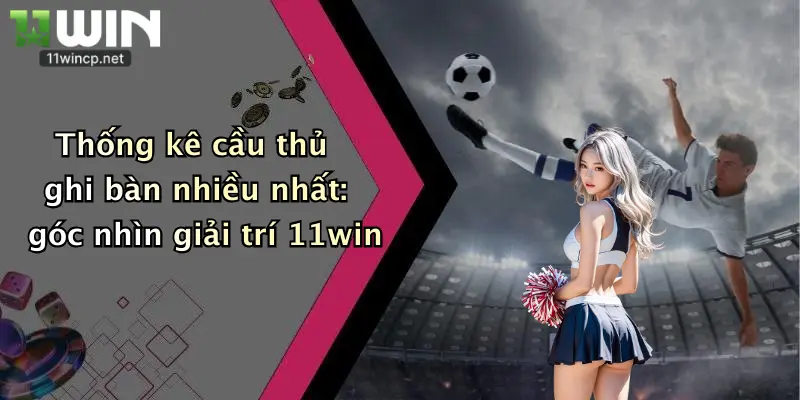 Thống kê cầu thủ ghi bàn nhiều nhất: góc nhìn giải trí 11win